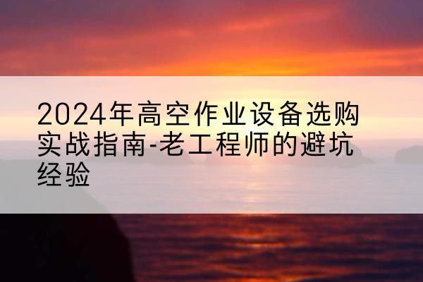 西固高空作业升降机厂家推荐-2024年高空作业设备选购实战指南-老工程师的避坑经验