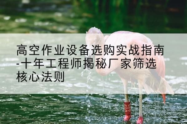 西固剪叉式升降机厂家-高空作业设备选购实战指南-十年工程师揭秘厂家筛选核心法则