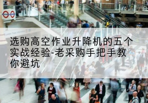 西固高空作业升降机厂家-选购高空作业升降机的五个实战经验-老采购手把手教你避坑