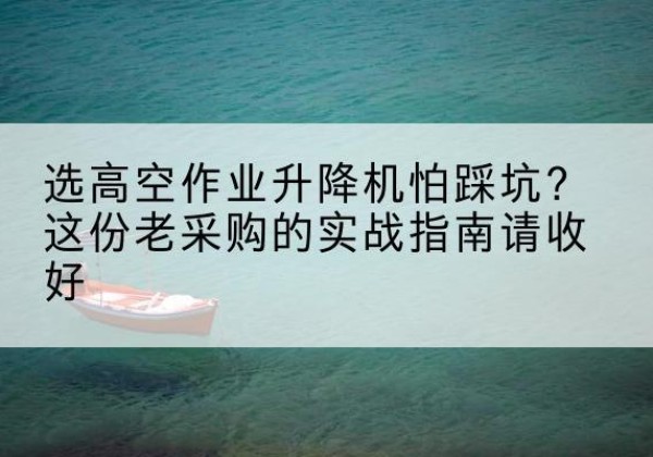 西固高空作业升降机厂家推荐-选高空作业升降机怕踩坑？这份老采购的实战指南请收好