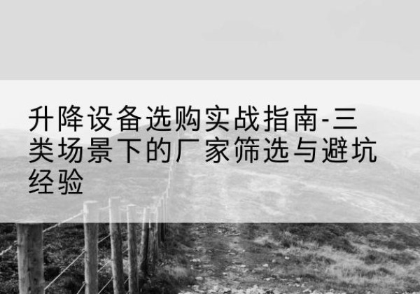西固移动式升降机厂家推荐-升降设备选购实战指南-三类场景下的厂家筛选与避坑经验