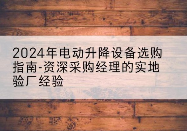 西固电动剪叉升降平台厂家-2024年电动升降设备选购指南-资深采购经理的实地验厂经验