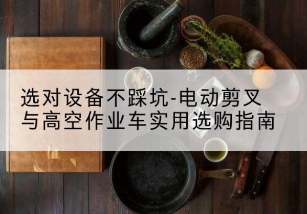 西固电动剪叉升降平台怎么选-选对设备不踩坑-电动剪叉与高空作业车实用选购指南