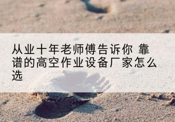 西固高空作业升降机厂家推荐-从业十年老师傅告诉你 靠谱的高空作业设备厂家怎么选