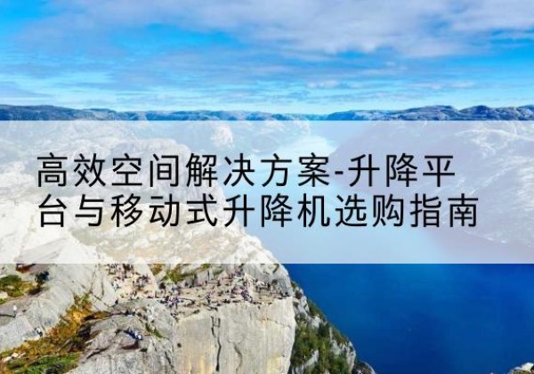 西固升降平台厂家-*空间解决方案-升降平台与移动式升降机选购指南