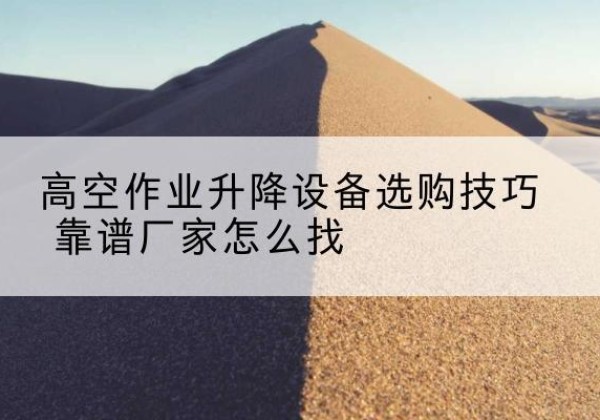 西固电动升降平台厂家推荐-高空作业升降设备选购技巧 靠谱厂家怎么找