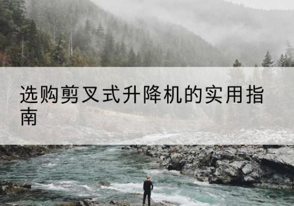 西固剪叉式升降机怎么选-选购剪叉式升降机的实用指南