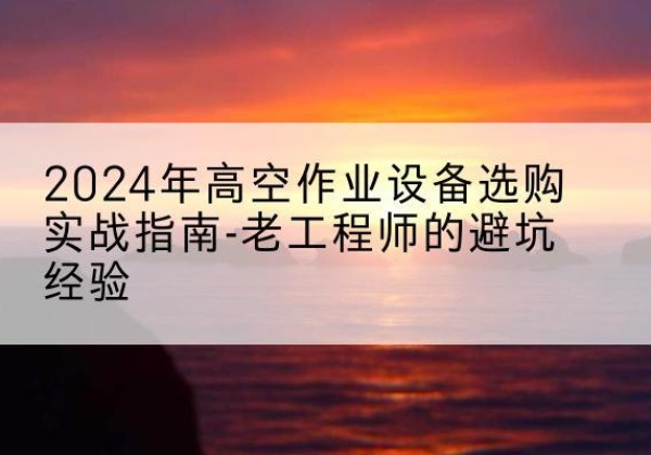 西固高空作业升降机厂家推荐-2024年高空作业设备选购实战指南-老工程师的避坑经验